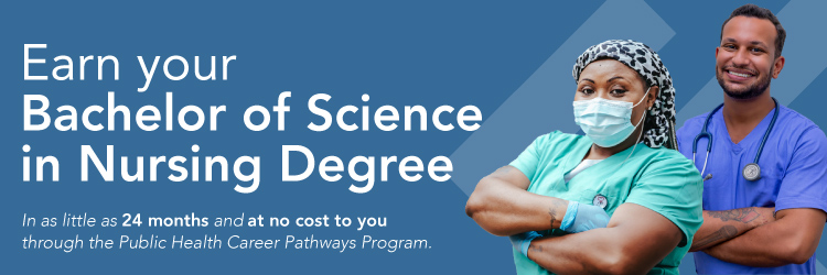 Header wi Earn your Associate of Nursing Degree In as little as 24 months and at no cost to you through the Public Health Career Pathways Program and photos of two nurses, one female, one male.