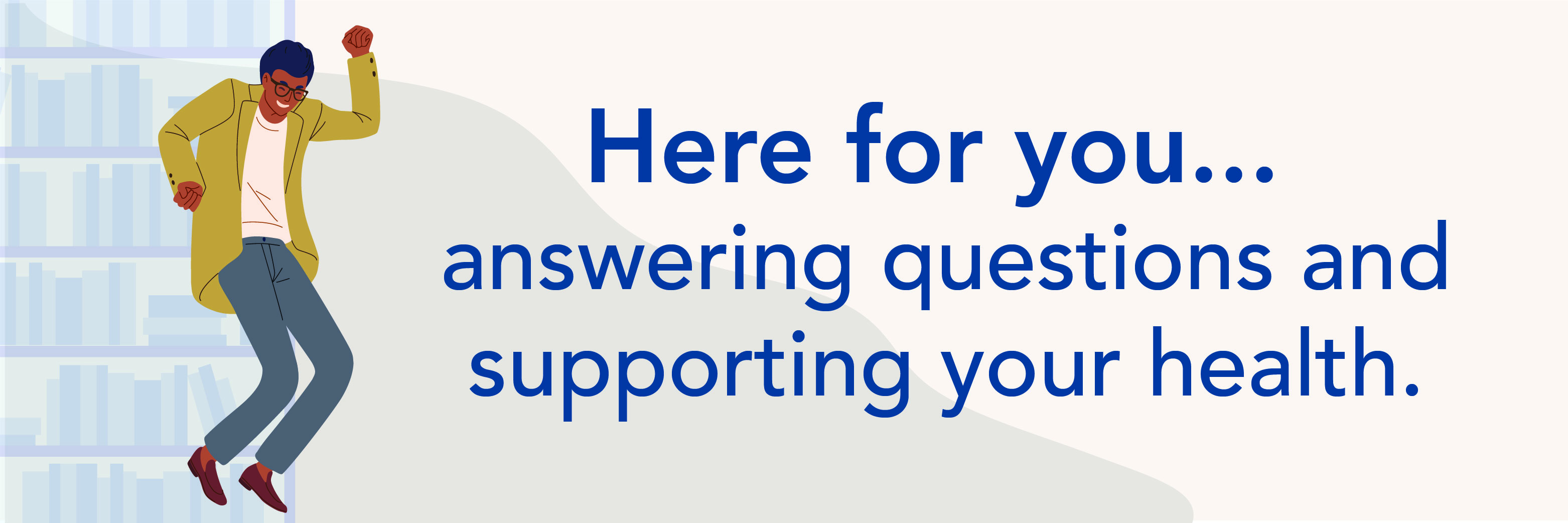 Here for you...answering questions and supporting your health.